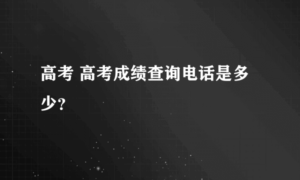 高考 高考成绩查询电话是多少？