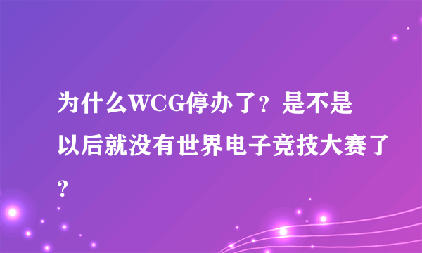 为什么WCG停办了？是不是以后就没有世界电子竞技大赛了？