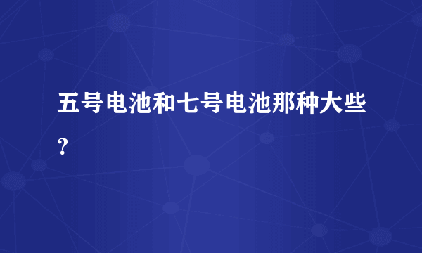 五号电池和七号电池那种大些？