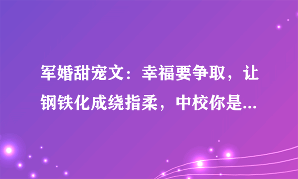 军婚甜宠文：幸福要争取，让钢铁化成绕指柔，中校你是属于我的！