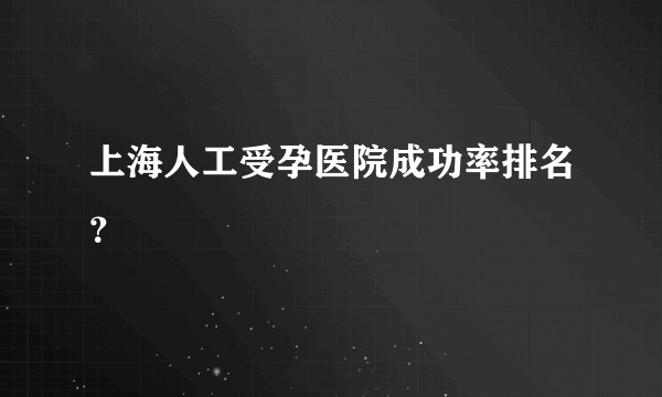 上海人工受孕医院成功率排名？