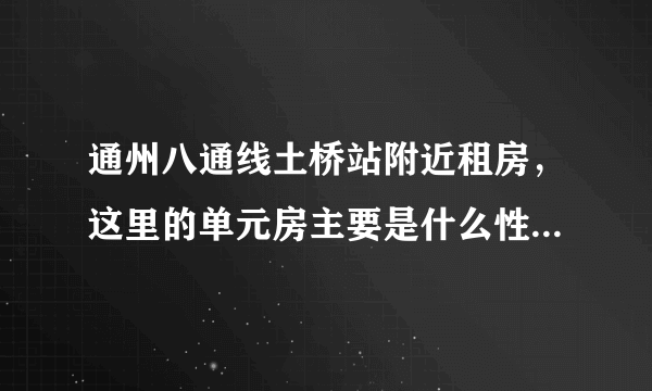 通州八通线土桥站附近租房，这里的单元房主要是什么性质的啊？单位建的？商品房？城中村回迁房？