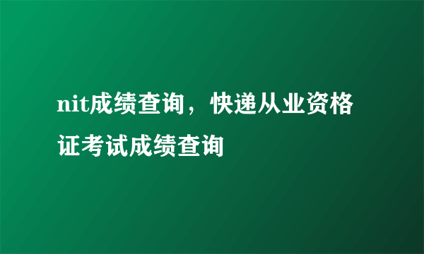 nit成绩查询，快递从业资格证考试成绩查询