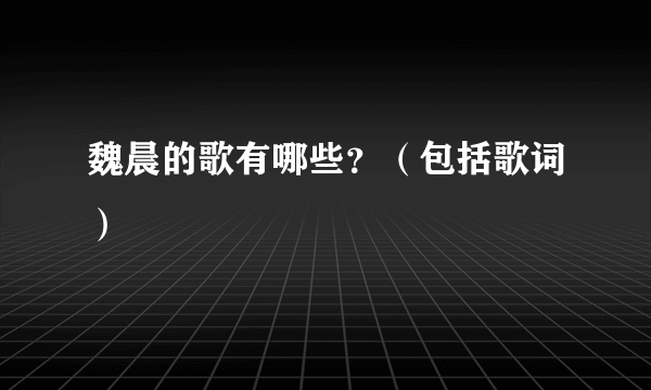 魏晨的歌有哪些？（包括歌词）