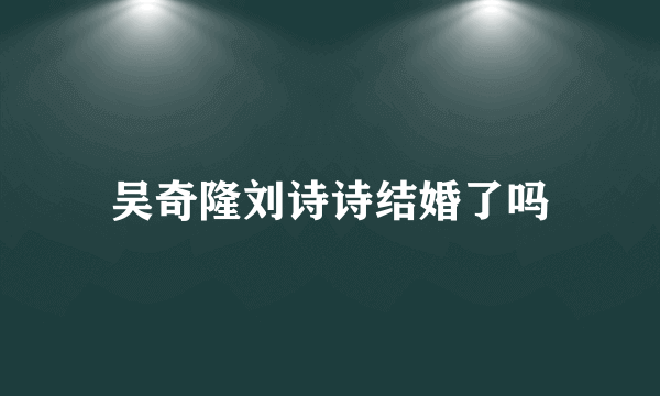 吴奇隆刘诗诗结婚了吗