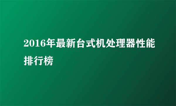 2016年最新台式机处理器性能排行榜