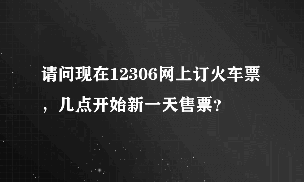 请问现在12306网上订火车票，几点开始新一天售票？