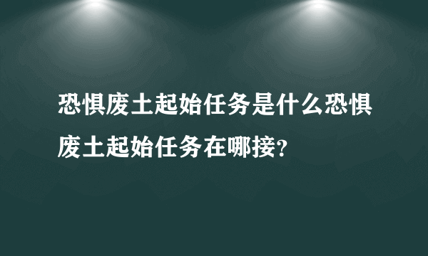 恐惧废土起始任务是什么恐惧废土起始任务在哪接？