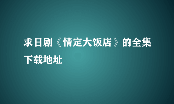 求日剧《情定大饭店》的全集下载地址