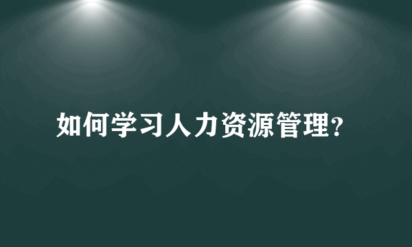 如何学习人力资源管理？