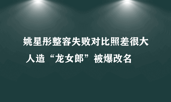 姚星彤整容失败对比照差很大 人造“龙女郎”被爆改名