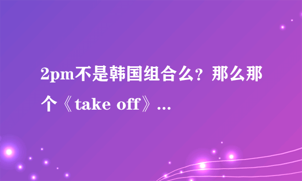 2pm不是韩国组合么？那么那个《take off》怎么是日文？而且还是蓝色驱魔师ed？