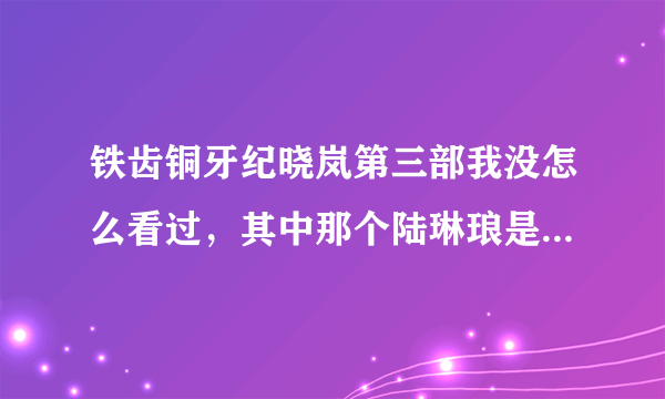 铁齿铜牙纪晓岚第三部我没怎么看过，其中那个陆琳琅是什么人啊，她最后又去哪了，说一下她的介绍？