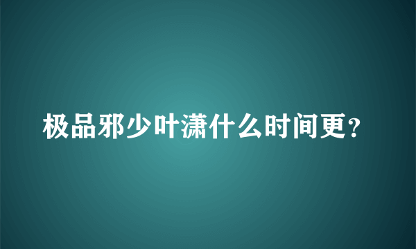 极品邪少叶潇什么时间更？