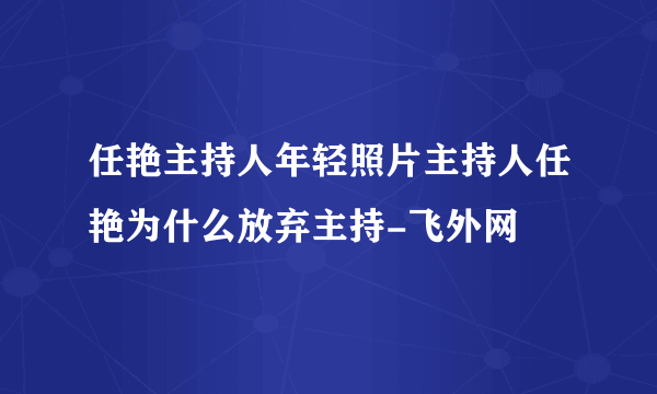 任艳主持人年轻照片主持人任艳为什么放弃主持-飞外网