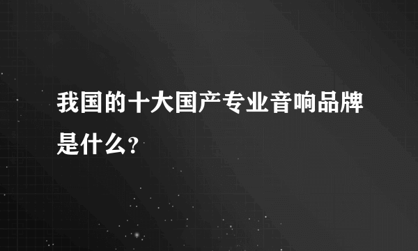 我国的十大国产专业音响品牌是什么？