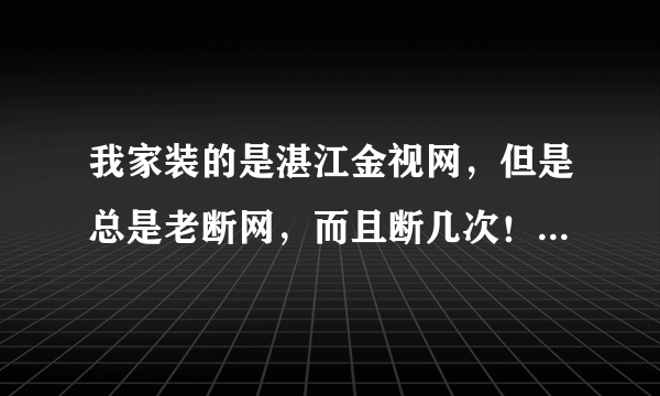 我家装的是湛江金视网，但是总是老断网，而且断几次！怎么回事？