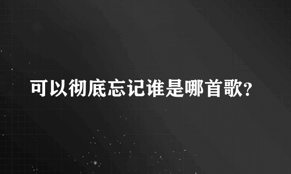 可以彻底忘记谁是哪首歌？