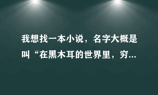 我想找一本小说，名字大概是叫“在黑木耳的世界里，穷丑矮再怎么努力也比不过高富帅什么都不做”，希望把