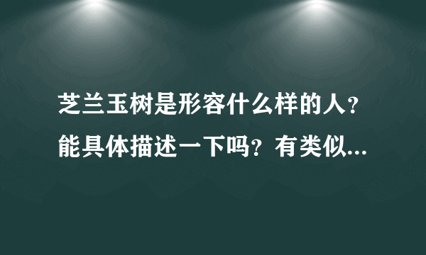 芝兰玉树是形容什么样的人？能具体描述一下吗？有类似这样的人吗？请举例