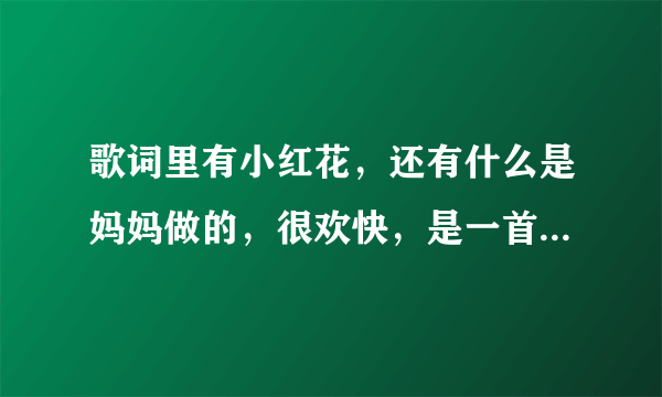 歌词里有小红花，还有什么是妈妈做的，很欢快，是一首小孩唱的中文歌