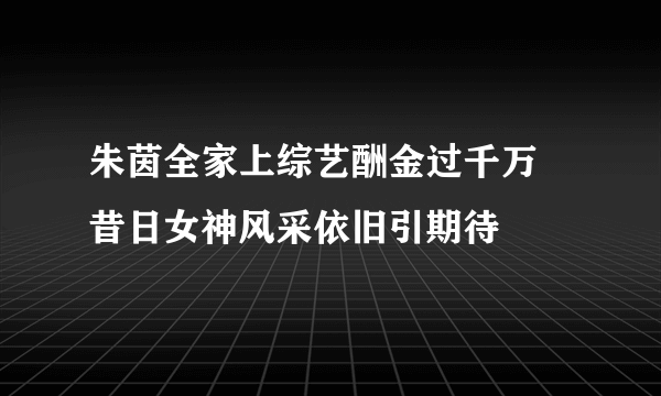 朱茵全家上综艺酬金过千万 昔日女神风采依旧引期待