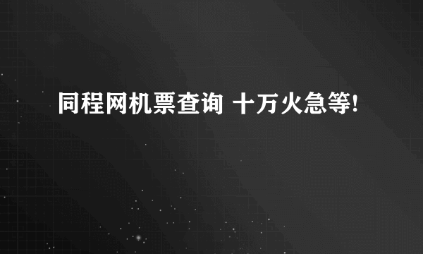 同程网机票查询 十万火急等!