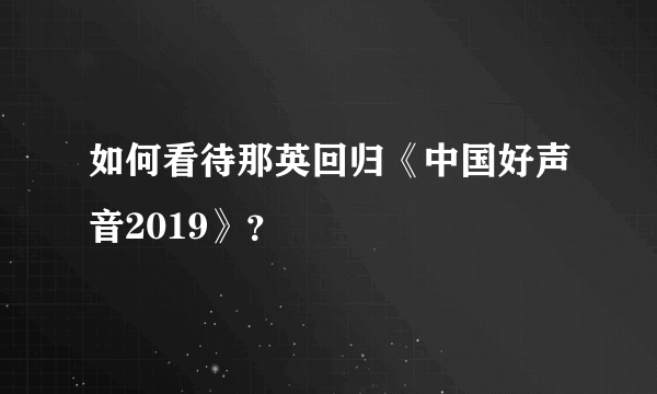 如何看待那英回归《中国好声音2019》？