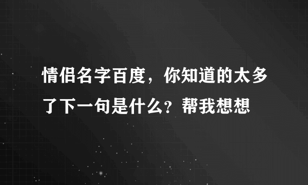 情侣名字百度，你知道的太多了下一句是什么？帮我想想