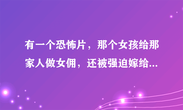 有一个恐怖片，那个女孩给那家人做女佣，还被强迫嫁给他们的傻儿子！！