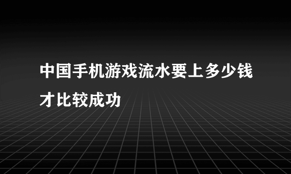 中国手机游戏流水要上多少钱才比较成功