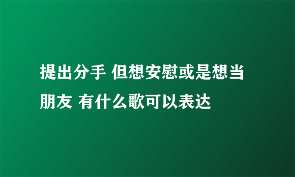 提出分手 但想安慰或是想当朋友 有什么歌可以表达