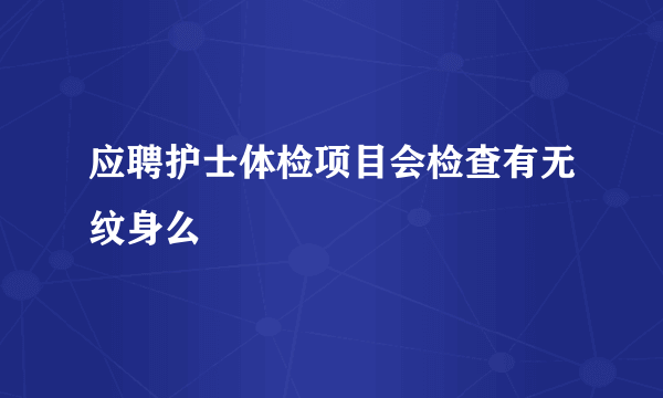 应聘护士体检项目会检查有无纹身么