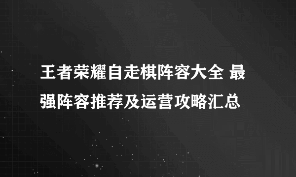 王者荣耀自走棋阵容大全 最强阵容推荐及运营攻略汇总