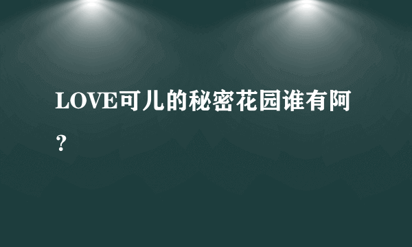 LOVE可儿的秘密花园谁有阿？