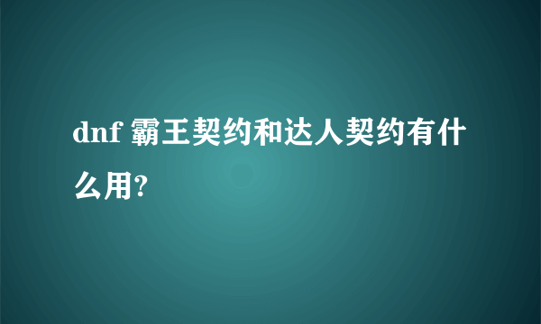 dnf 霸王契约和达人契约有什么用?