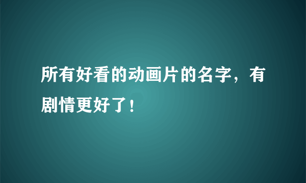 所有好看的动画片的名字，有剧情更好了！