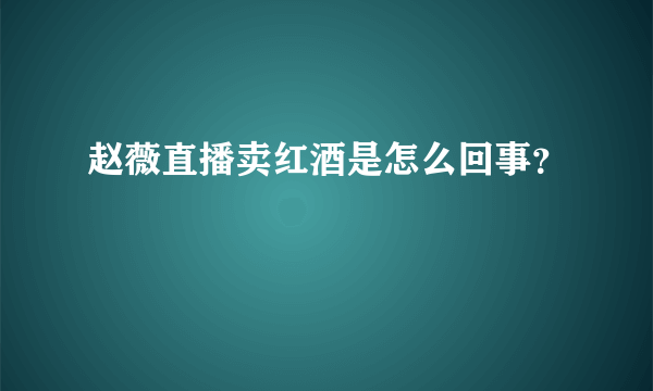 赵薇直播卖红酒是怎么回事？