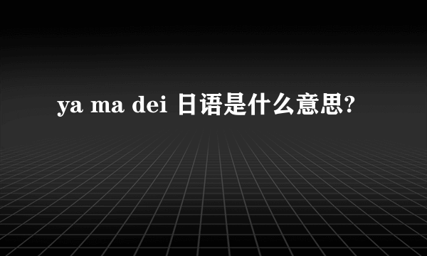 ya ma dei 日语是什么意思?