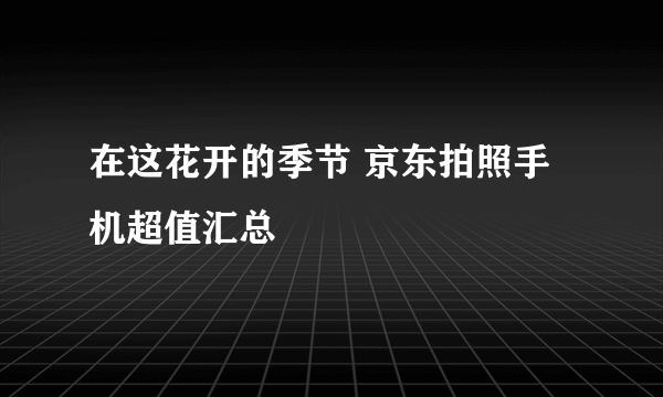 在这花开的季节 京东拍照手机超值汇总