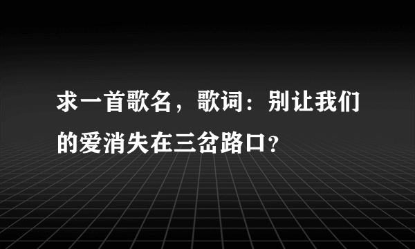 求一首歌名，歌词：别让我们的爱消失在三岔路口？