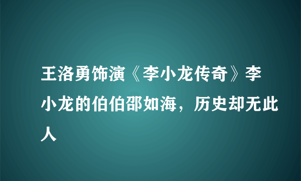 王洛勇饰演《李小龙传奇》李小龙的伯伯邵如海，历史却无此人