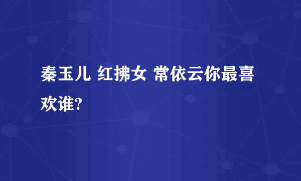 秦玉儿 红拂女 常依云你最喜欢谁?