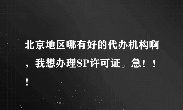 北京地区哪有好的代办机构啊，我想办理SP许可证。急！！！