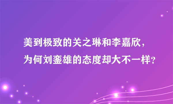 美到极致的关之琳和李嘉欣，为何刘銮雄的态度却大不一样？