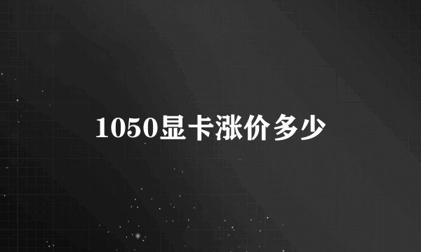 1050显卡涨价多少