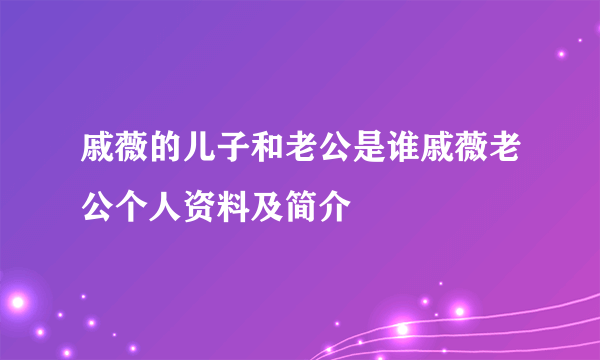 戚薇的儿子和老公是谁戚薇老公个人资料及简介