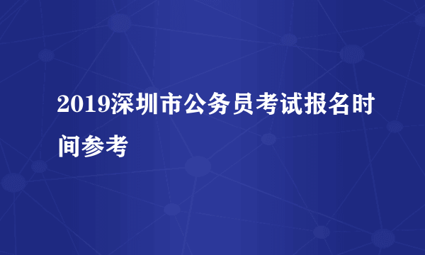 2019深圳市公务员考试报名时间参考