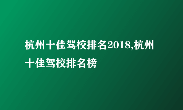 杭州十佳驾校排名2018,杭州十佳驾校排名榜