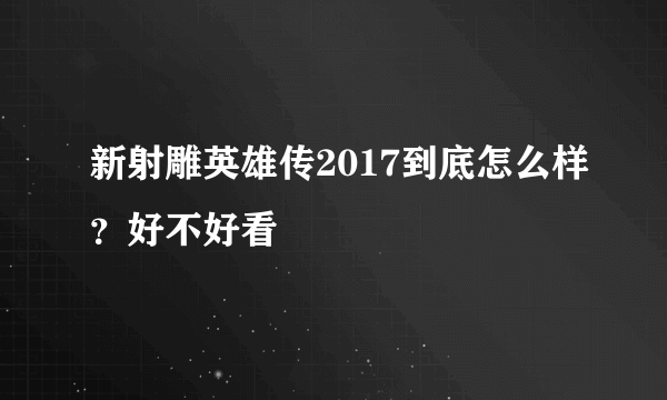 新射雕英雄传2017到底怎么样？好不好看